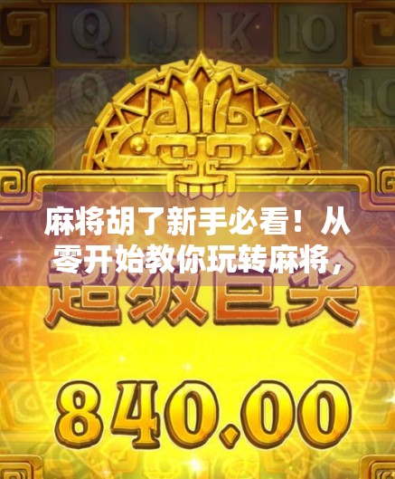 麻将胡了新手必看！从零开始教你玩转麻将，轻松入门不踩坑！