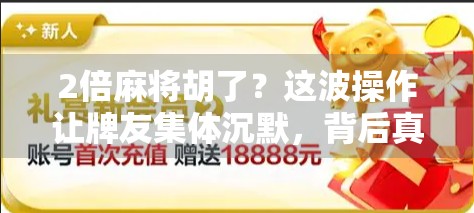 2倍麻将胡了？这波操作让牌友集体沉默，背后真相让人哭笑不得！