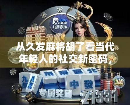 从久发麻将胡了看当代年轻人的社交新密码，在牌桌上寻找情绪出口与归属感