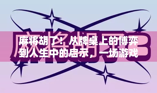 麻将胡了！从牌桌上的博弈到人生中的启示，一场游戏如何教会我们面对不确定的未来？