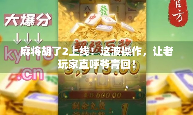 麻将胡了2上线！这波操作，让老玩家直呼爷青回！