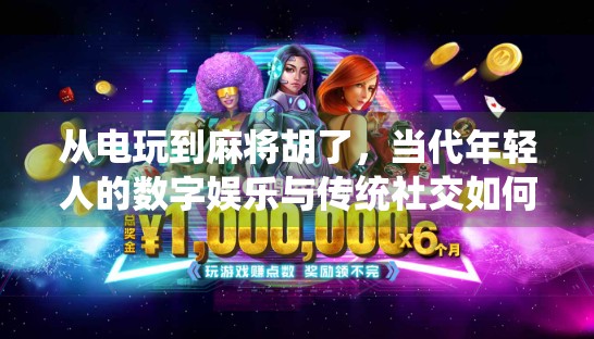 从电玩到麻将胡了，当代年轻人的数字娱乐与传统社交如何共舞？