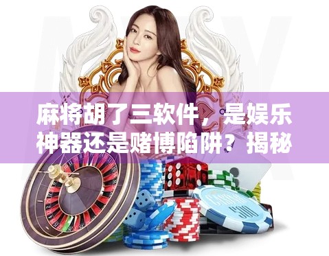 麻将胡了三软件,是娱乐神器还是赌博陷阱?揭秘背后的真实面目! 麻将胡了三软件,是娱乐神器还是赌博陷阱?揭秘背后的真实面目!
