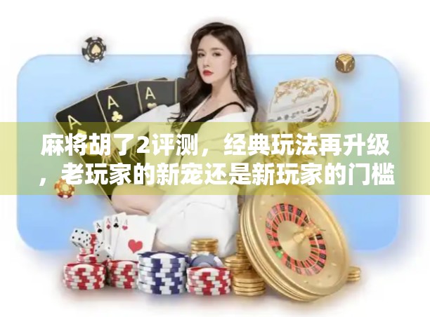 麻将胡了2评测，经典玩法再升级，老玩家的新宠还是新玩家的门槛？