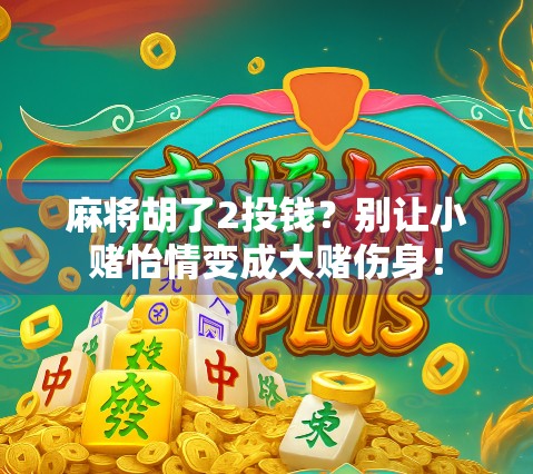 麻将胡了2投钱？别让小赌怡情变成大赌伤身！