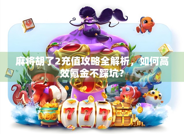 麻将胡了2充值攻略全解析,如何高效氪金不踩坑?