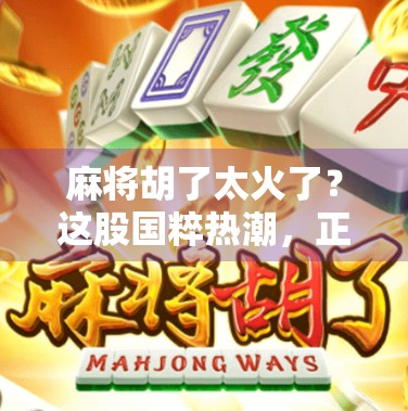 麻将胡了太火了？这股国粹热潮，正在悄悄改变年轻人的生活方式！