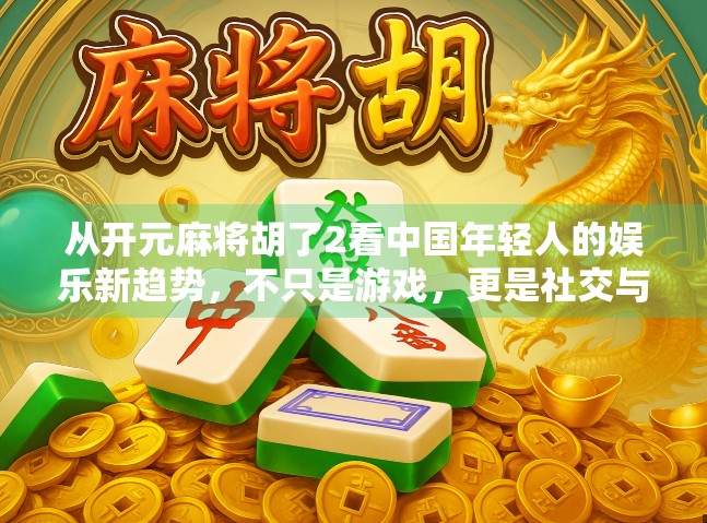 从开元麻将胡了2看中国年轻人的娱乐新趋势，不只是游戏，更是社交与情绪出口