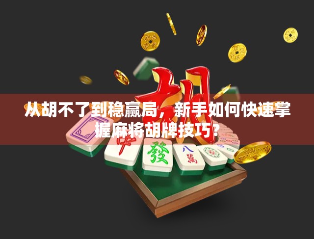 从胡不了到稳赢局，新手如何快速掌握麻将胡牌技巧？