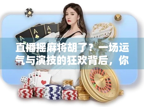 直播摇麻将胡了？一场运气与演技的狂欢背后，你真的看懂了吗？