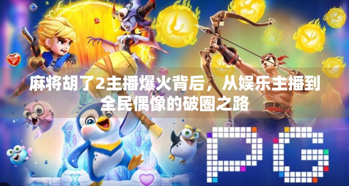 麻将胡了2主播爆火背后，从娱乐主播到全民偶像的破圈之路