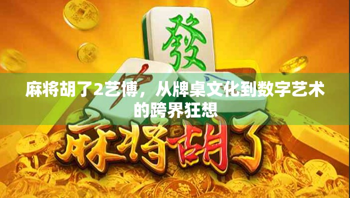 麻将胡了2艺博，从牌桌文化到数字艺术的跨界狂想