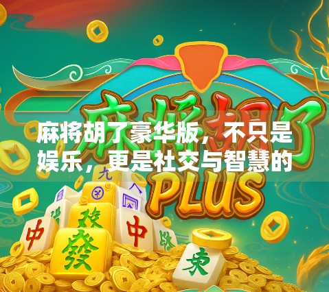 麻将胡了豪华版，不只是娱乐，更是社交与智慧的盛宴