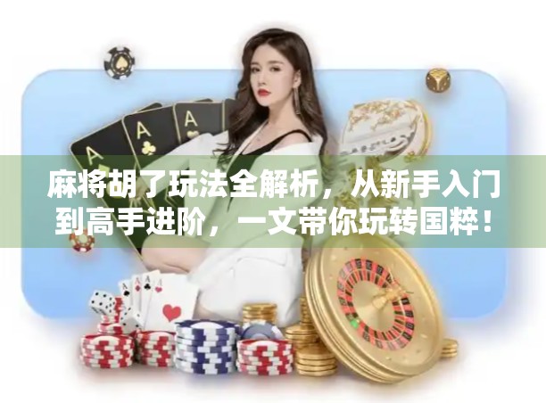 麻将胡了玩法全解析，从新手入门到高手进阶，一文带你玩转国粹！