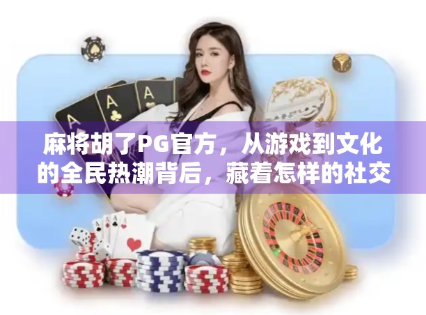 麻将胡了PG官方，从游戏到文化的全民热潮背后，藏着怎样的社交密码？