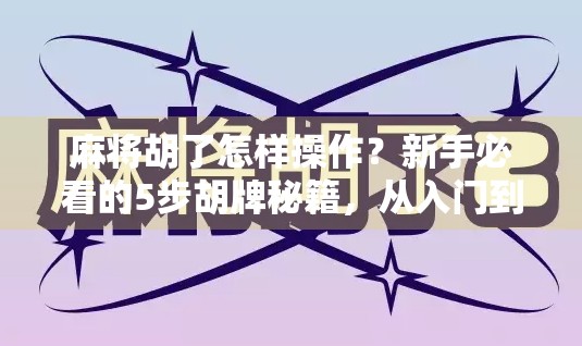 麻将胡了怎样操作？新手必看的5步胡牌秘籍，从入门到精通全解析！