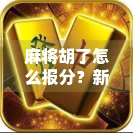 麻将胡了怎么报分？新手必看！一招教你轻松搞定报分技巧，赢在起跑线！