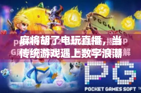 麻将胡了电玩直播，当传统游戏遇上数字浪潮，年轻人为何爱上了线上搓麻？