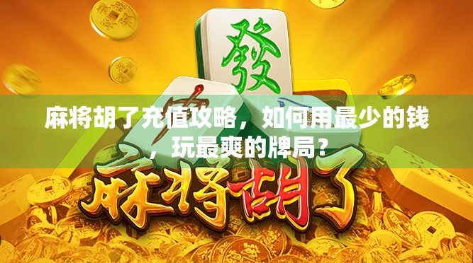 麻将胡了充值攻略，如何用最少的钱，玩最爽的牌局？
