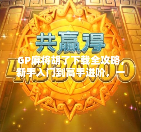 GP麻将胡了下载全攻略,新手入门到高手进阶,一文带你玩转手机麻将! GP麻将胡了下载全攻略,新手入门到高手进阶,一文带你玩转手机麻将!