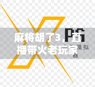 麻将胡了3,直播带火老玩家的新玩法—从线下到线上的沉浸式博弈革命