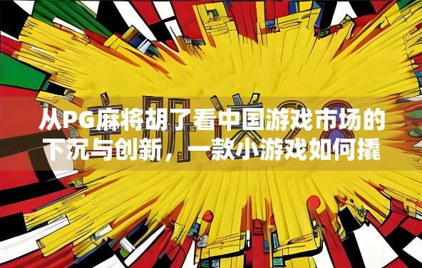 从PG麻将胡了看中国游戏市场的下沉与创新，一款小游戏如何撬动亿万用户？