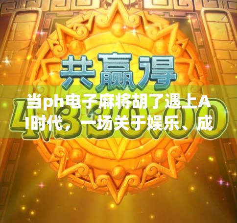 当ph电子麻将胡了遇上AI时代,一场关于娱乐、成瘾与数字健康的深度对话