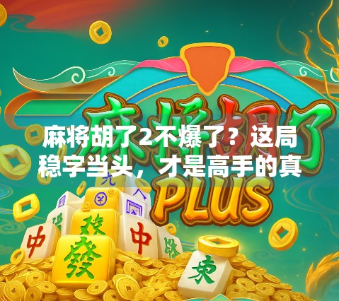 麻将胡了2不爆了？这局稳字当头，才是高手的真正底气！