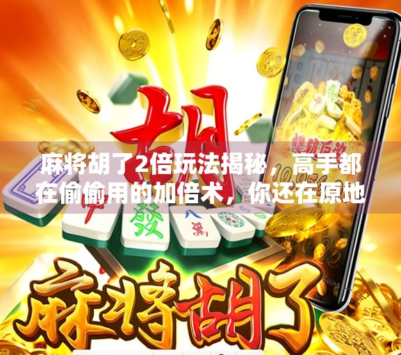 麻将胡了2倍玩法揭秘,高手都在偷偷用的加倍术,你还在原地踏步?