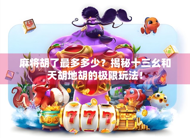 麻将胡了最多多少？揭秘十三幺和天胡地胡的极限玩法！