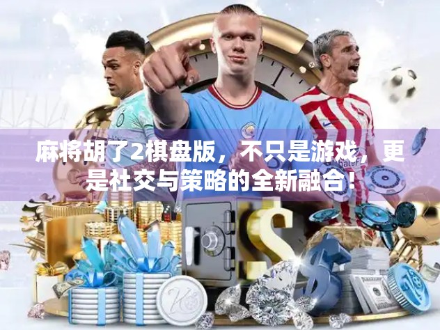 麻将胡了2棋盘版，不只是游戏，更是社交与策略的全新融合！