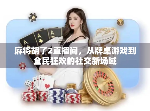 麻将胡了2直播间，从牌桌游戏到全民狂欢的社交新场域