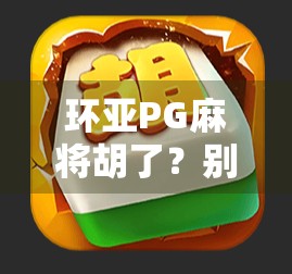 环亚PG麻将胡了？别急，先看清这背后的套路与真相！