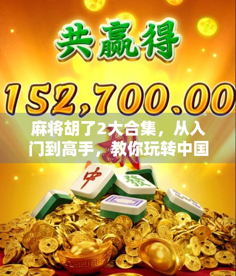 麻将胡了2大合集，从入门到高手，教你玩转中国国粹的智慧与乐趣！