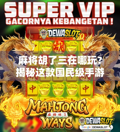 麻将胡了三在哪玩?揭秘这款国民级手游的全平台玩法攻略!