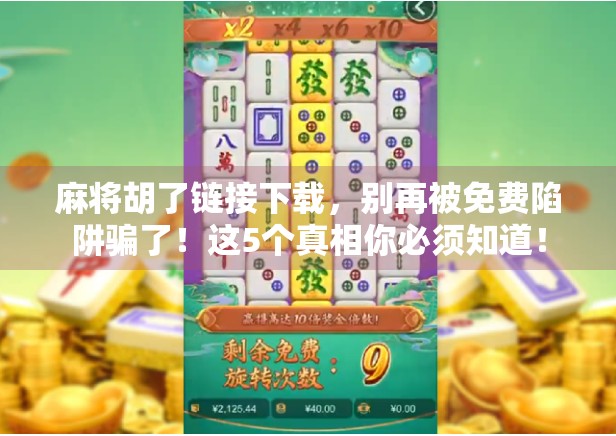 麻将胡了链接下载，别再被免费陷阱骗了！这5个真相你必须知道！