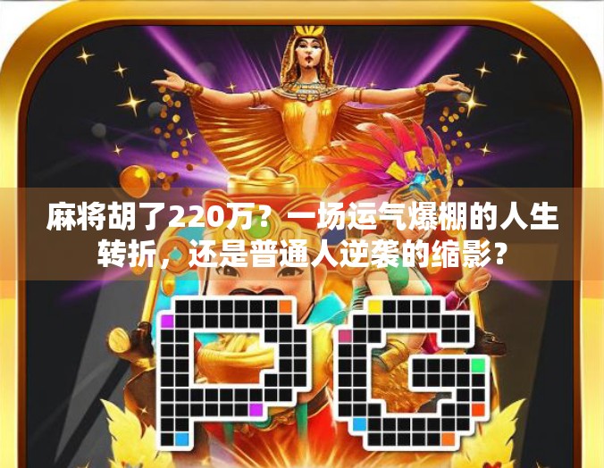 麻将胡了220万？一场运气爆棚的人生转折，还是普通人逆袭的缩影？