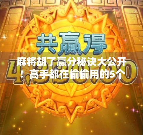 麻将胡了赢分秘诀大公开！高手都在偷偷用的5个底层逻辑，新手照着练3个月直接逆袭！