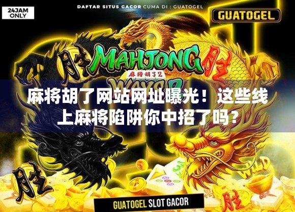 麻将胡了网站网址曝光！这些线上麻将陷阱你中招了吗？