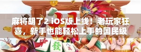麻将胡了2 iOS版上线！老玩家狂喜，新手也能轻松上手的国民级麻将游戏来了！