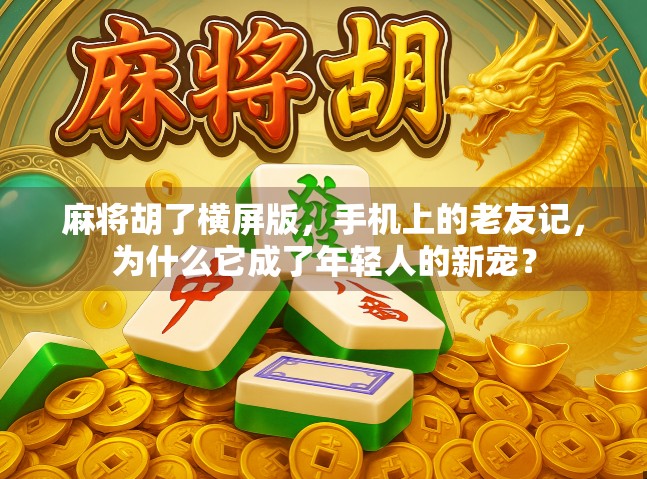 麻将胡了横屏版，手机上的老友记，为什么它成了年轻人的新宠？