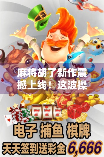 麻将胡了新作震撼上线!这波操作,让老玩家直呼爷青回!