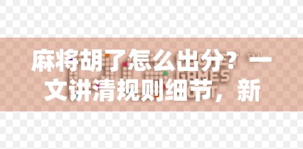 麻将胡了怎么出分？一文讲清规则细节，新手也能秒变老手！