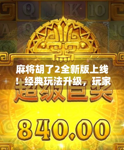 麻将胡了2全新版上线！经典玩法升级，玩家狂喜，这才是我们想要的麻坛神器！