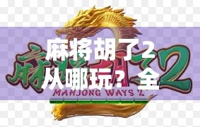 麻将胡了2从哪玩？全网最全攻略来了！新手也能秒变老手！