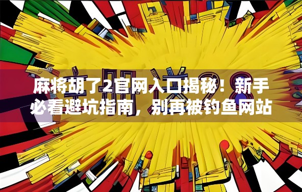 麻将胡了2官网入口揭秘！新手必看避坑指南，别再被钓鱼网站骗了！