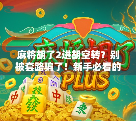 麻将胡了2进胡空转？别被套路骗了！新手必看的三大避坑指南