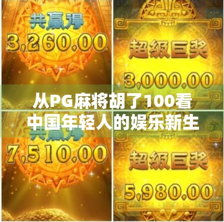 从PG麻将胡了100看中国年轻人的娱乐新生态,社交、竞技与情感共鸣的融合 从PG麻将胡了100看中国年轻人的娱乐新生态,社交、竞技与情感共鸣的融合