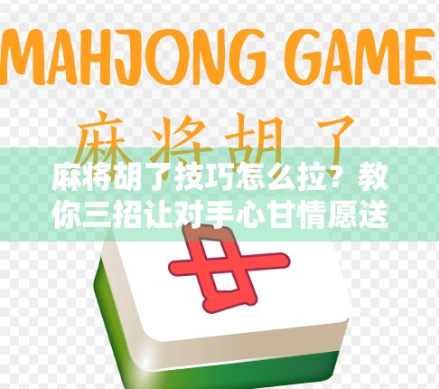 麻将胡了技巧怎么拉？教你三招让对手心甘情愿送你牌！