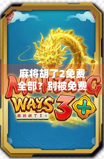 麻将胡了2免费全部？别被免费忽悠了！这背后藏着的套路你得看清楚！
